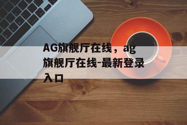 AG旗舰厅在线，ag旗舰厅在线-最新登录入口