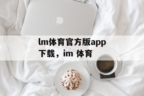 lm体育官方版app下载，im 体育