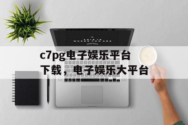 c7pg电子娱乐平台下载，电子娱乐大平台