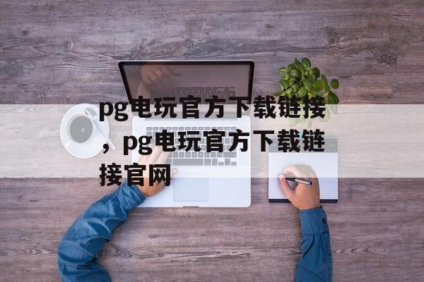 pg电玩官方下载链接，pg电玩官方下载链接官网