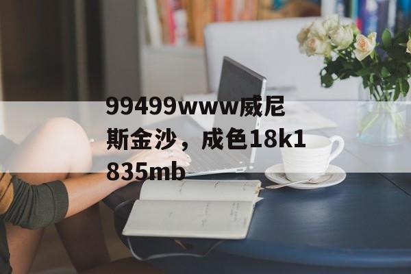 99499www威尼斯金沙，成色18k1835mb