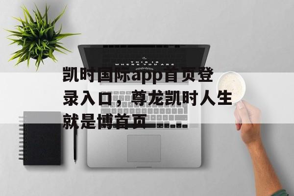 凯时国际app首页登录入口，尊龙凯时人生就是博首页