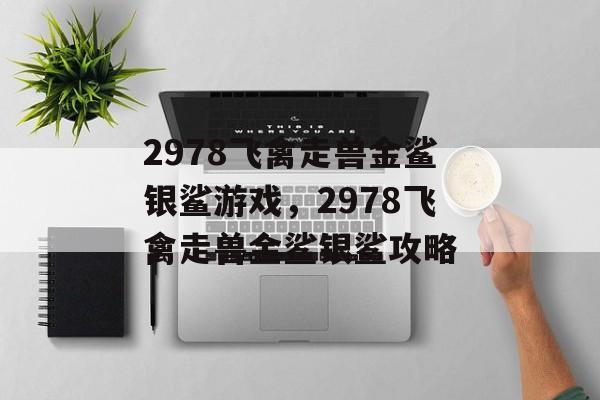 2978飞禽走兽金鲨银鲨游戏，2978飞禽走兽金鲨银鲨攻略