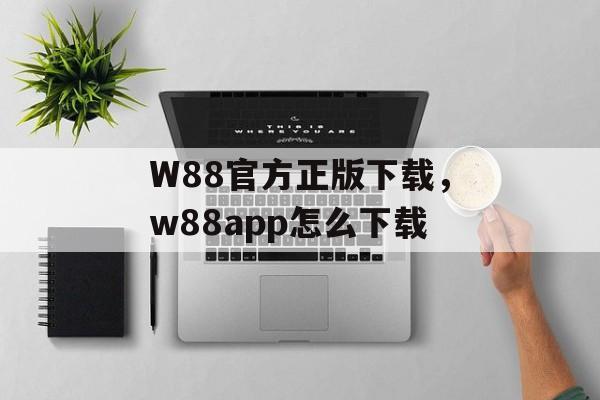 W88官方正版下载，w88app怎么下载