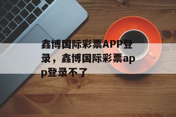 鑫博国际彩票APP登录，鑫博国际彩票app登录不了