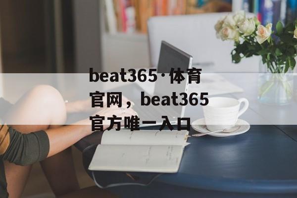 beat365·体育官网，beat365官方唯一入口