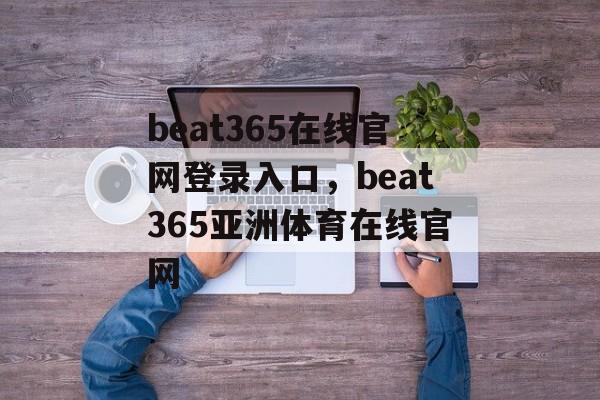 beat365在线官网登录入口，beat365亚洲体育在线官网