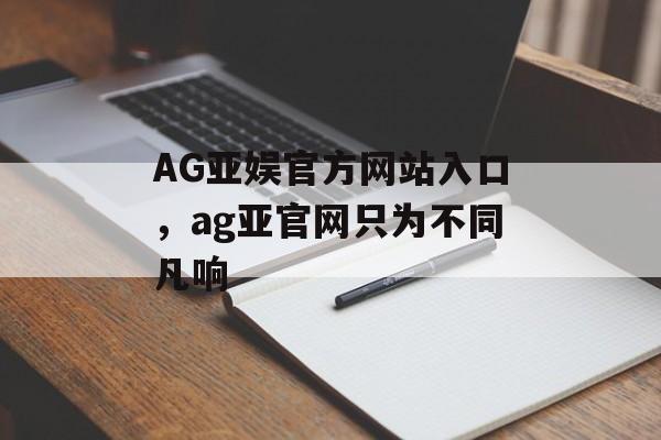 AG亚娱官方网站入口，ag亚官网只为不同凡响