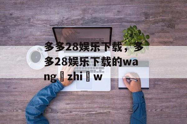 多多28娱乐下载，多多28娱乐下载的wang zhi w