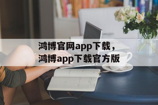 鸿博官网app下载，鸿博app下载官方版